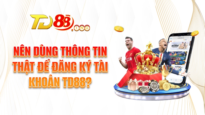Nên dùng thông tin thật để đăng ký tài khoản TD88
